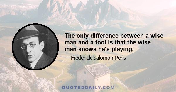 The only difference between a wise man and a fool is that the wise man knows he's playing.