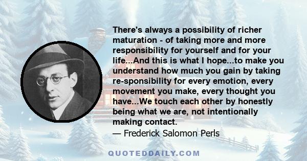 There's always a possibility of richer maturation - of taking more and more responsibility for yourself and for your life...And this is what I hope...to make you understand how much you gain by taking re-sponsibility