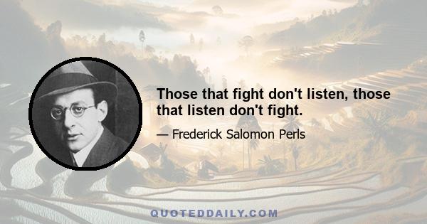 Those that fight don't listen, those that listen don't fight.