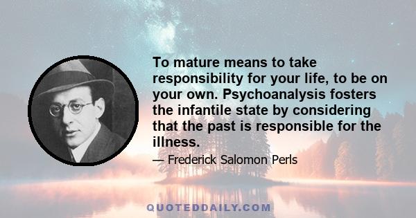 To mature means to take responsibility for your life, to be on your own. Psychoanalysis fosters the infantile state by considering that the past is responsible for the illness.