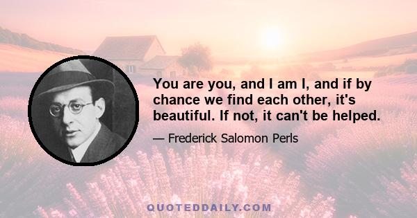 You are you, and I am I, and if by chance we find each other, it's beautiful. If not, it can't be helped.