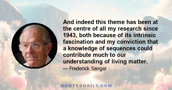 And indeed this theme has been at the centre of all my research since 1943, both because of its intrinsic fascination and my conviction that a knowledge of sequences could contribute much to our understanding of living