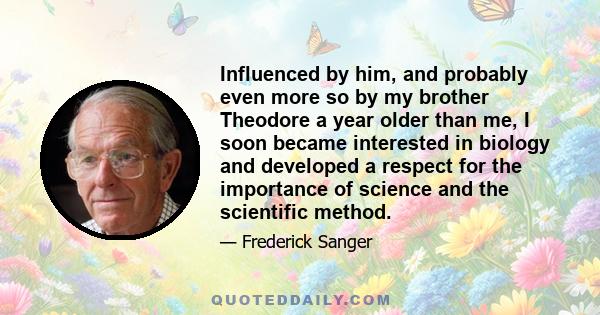 Influenced by him, and probably even more so by my brother Theodore a year older than me, I soon became interested in biology and developed a respect for the importance of science and the scientific method.