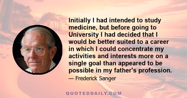 Initially I had intended to study medicine, but before going to University I had decided that I would be better suited to a career in which I could concentrate my activities and interests more on a single goal than