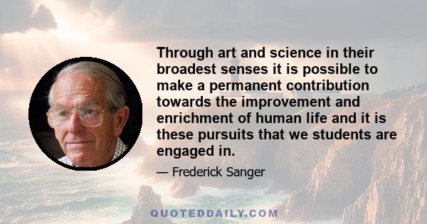 Through art and science in their broadest senses it is possible to make a permanent contribution towards the improvement and enrichment of human life and it is these pursuits that we students are engaged in.