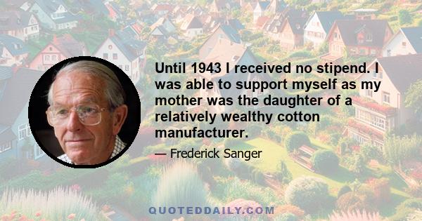 Until 1943 I received no stipend. I was able to support myself as my mother was the daughter of a relatively wealthy cotton manufacturer.