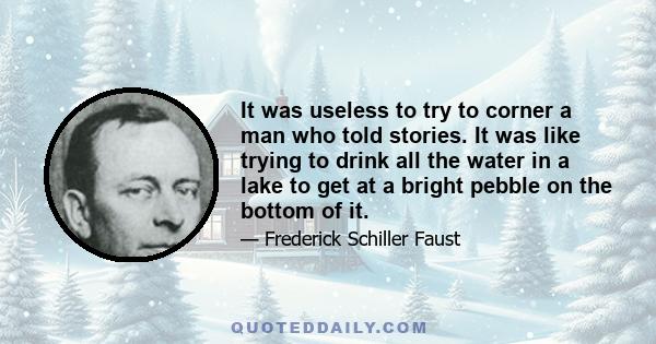 It was useless to try to corner a man who told stories. It was like trying to drink all the water in a lake to get at a bright pebble on the bottom of it.