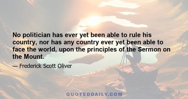 No politician has ever yet been able to rule his country, nor has any country ever yet been able to face the world, upon the principles of the Sermon on the Mount.