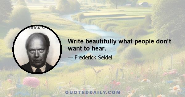 Write beautifully what people don’t want to hear.