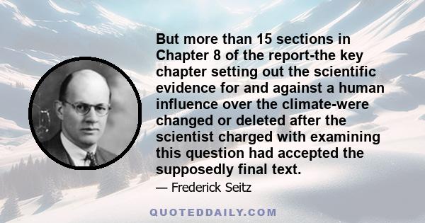 But more than 15 sections in Chapter 8 of the report-the key chapter setting out the scientific evidence for and against a human influence over the climate-were changed or deleted after the scientist charged with