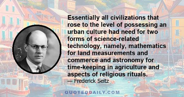 Essentially all civilizations that rose to the level of possessing an urban culture had need for two forms of science-related technology, namely, mathematics for land measurements and commerce and astronomy for