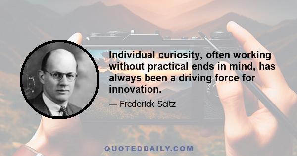 Individual curiosity, often working without practical ends in mind, has always been a driving force for innovation.