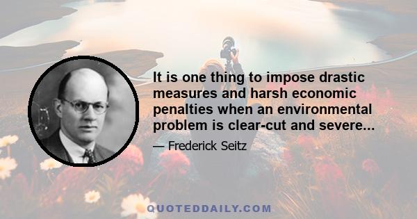 It is one thing to impose drastic measures and harsh economic penalties when an environmental problem is clear-cut and severe....It is foolish to do so when the problem is largely hypothetical and not substantiated by