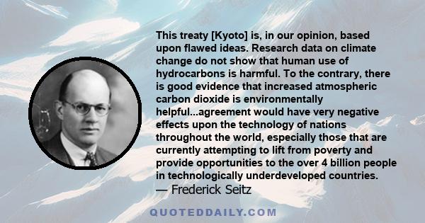 This treaty [Kyoto] is, in our opinion, based upon flawed ideas. Research data on climate change do not show that human use of hydrocarbons is harmful. To the contrary, there is good evidence that increased atmospheric