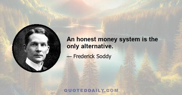 An honest money system is the only alternative.