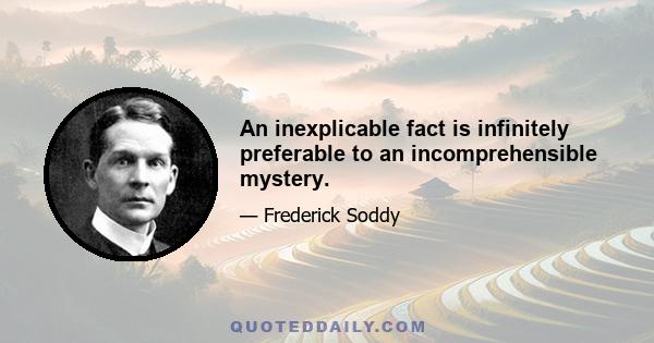 An inexplicable fact is infinitely preferable to an incomprehensible mystery.