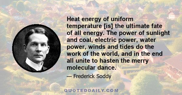 Heat energy of uniform temperature [is] the ultimate fate of all energy. The power of sunlight and coal, electric power, water power, winds and tides do the work of the world, and in the end all unite to hasten the