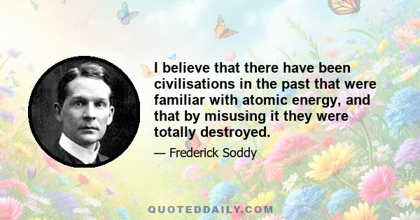 I believe that there have been civilisations in the past that were familiar with atomic energy, and that by misusing it they were totally destroyed.