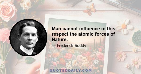 Man cannot influence in this respect the atomic forces of Nature.