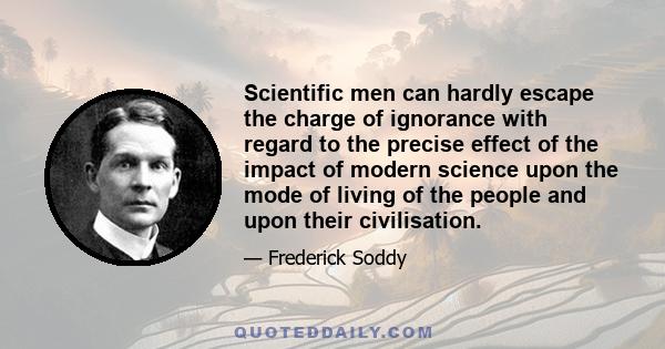 Scientific men can hardly escape the charge of ignorance with regard to the precise effect of the impact of modern science upon the mode of living of the people and upon their civilisation.