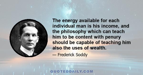 The energy available for each individual man is his income, and the philosophy which can teach him to be content with penury should be capable of teaching him also the uses of wealth.