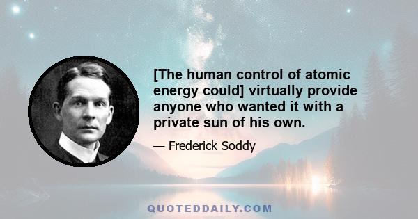 [The human control of atomic energy could] virtually provide anyone who wanted it with a private sun of his own.