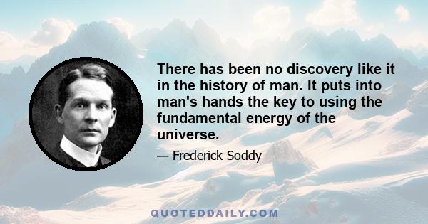 There has been no discovery like it in the history of man. It puts into man's hands the key to using the fundamental energy of the universe.