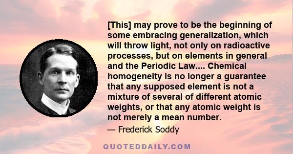 [This] may prove to be the beginning of some embracing generalization, which will throw light, not only on radioactive processes, but on elements in general and the Periodic Law.... Chemical homogeneity is no longer a