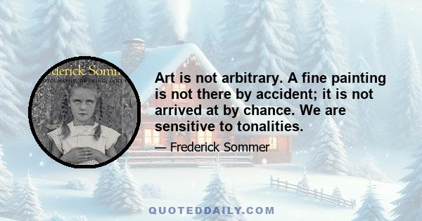 Art is not arbitrary. A fine painting is not there by accident; it is not arrived at by chance. We are sensitive to tonalities.