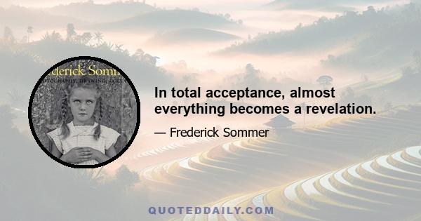 In total acceptance, almost everything becomes a revelation.