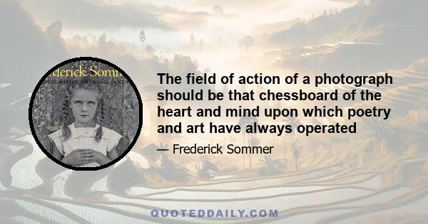 The field of action of a photograph should be that chessboard of the heart and mind upon which poetry and art have always operated