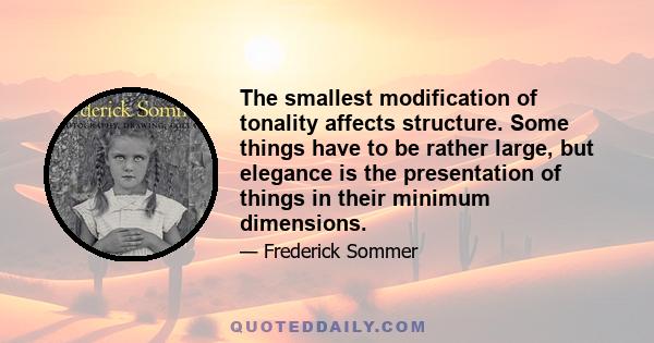 The smallest modification of tonality affects structure. Some things have to be rather large, but elegance is the presentation of things in their minimum dimensions.