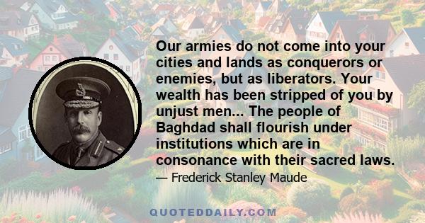 Our armies do not come into your cities and lands as conquerors or enemies, but as liberators. Your wealth has been stripped of you by unjust men... The people of Baghdad shall flourish under institutions which are in