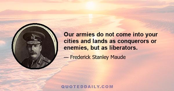 Our armies do not come into your cities and lands as conquerors or enemies, but as liberators.