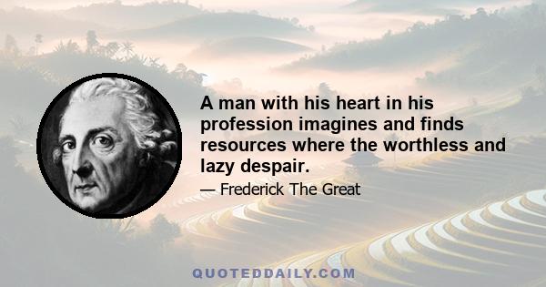 A man with his heart in his profession imagines and finds resources where the worthless and lazy despair.