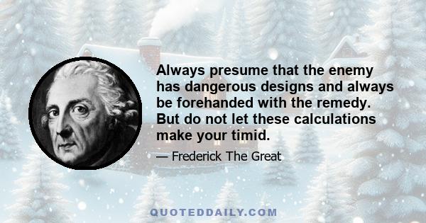 Always presume that the enemy has dangerous designs and always be forehanded with the remedy. But do not let these calculations make your timid.