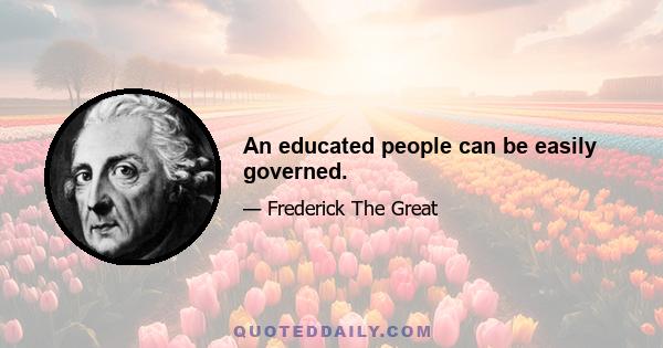 An educated people can be easily governed.