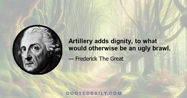 Artillery adds dignity, to what would otherwise be an ugly brawl.