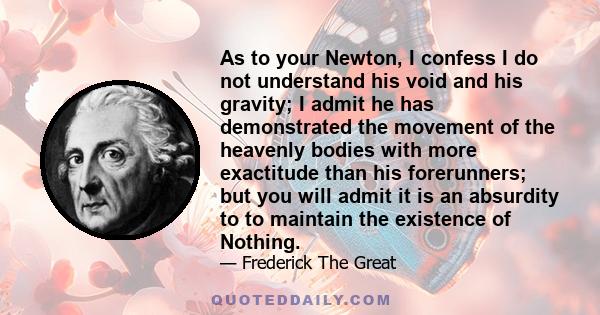 As to your Newton, I confess I do not understand his void and his gravity; I admit he has demonstrated the movement of the heavenly bodies with more exactitude than his forerunners; but you will admit it is an absurdity 