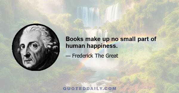 Books make up no small part of human happiness.