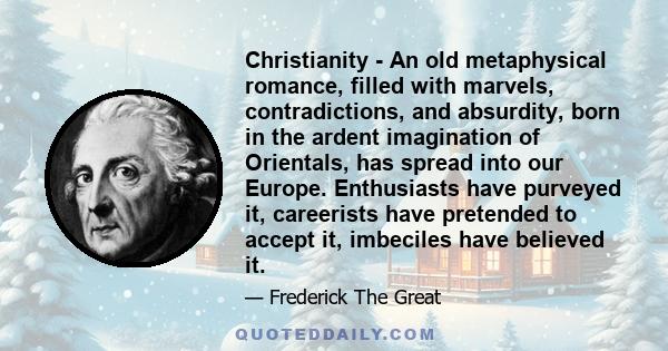 Christianity - An old metaphysical romance, filled with marvels, contradictions, and absurdity, born in the ardent imagination of Orientals, has spread into our Europe. Enthusiasts have purveyed it, careerists have