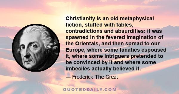 Christianity is an old metaphysical fiction, stuffed with fables, contradictions and absurdities: it was spawned in the fevered imagination of the Orientals, and then spread to our Europe, where some fanatics espoused