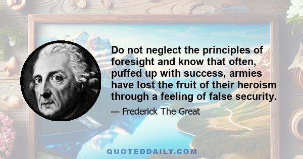 Do not neglect the principles of foresight and know that often, puffed up with success, armies have lost the fruit of their heroism through a feeling of false security.