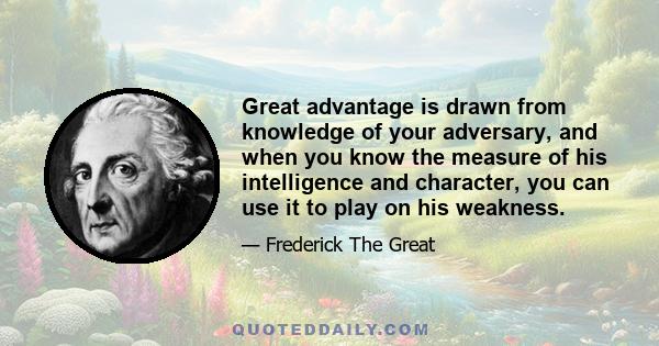 Great advantage is drawn from knowledge of your adversary, and when you know the measure of his intelligence and character, you can use it to play on his weakness.