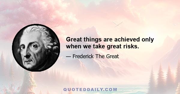 Great things are achieved only when we take great risks.