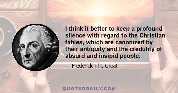 I think it better to keep a profound silence with regard to the Christian fables, which are canonized by their antiquity and the credulity of absurd and insipid people.