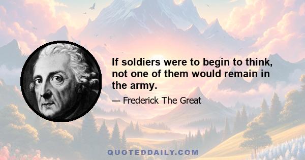 If soldiers were to begin to think, not one of them would remain in the army.