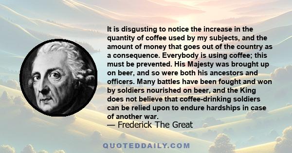 It is disgusting to notice the increase in the quantity of coffee used by my subjects, and the amount of money that goes out of the country as a consequence. Everybody is using coffee; this must be prevented. His