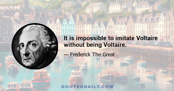 It is impossible to imitate Voltaire without being Voltaire.