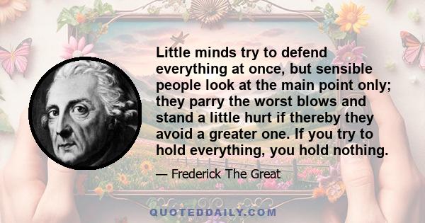 Little minds try to defend everything at once, but sensible people look at the main point only; they parry the worst blows and stand a little hurt if thereby they avoid a greater one. If you try to hold everything, you